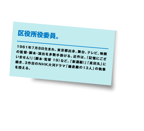 1961年7月8日生まれ、東京都出身。舞台、テレビ、映画の監督・脚本・演出を多数手掛ける。近作は、『記憶にございません！』（脚本・監督 19）など。「新選組！」「真田丸」に続き、３作目のNHK大河ドラマ「鎌倉殿の13人」の執筆を控える。