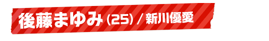 後藤まゆみ（25）/新川優愛