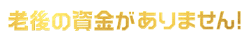 老後の資金がありません！