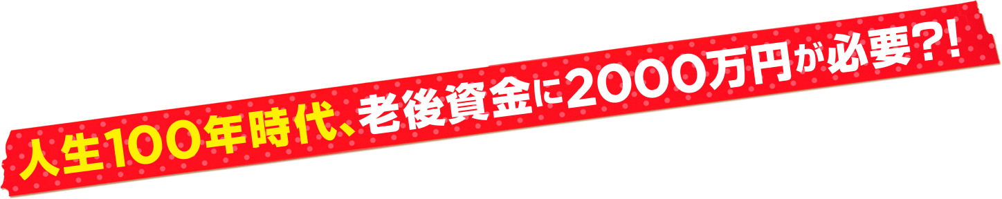 人生100年時代、老後資金に2000万円が必要？！