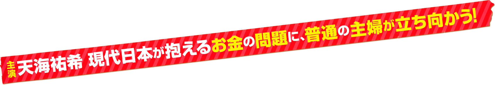 主演天海祐希 現代日本が抱えるお金の問題に、普通の主婦が立ち向かう！