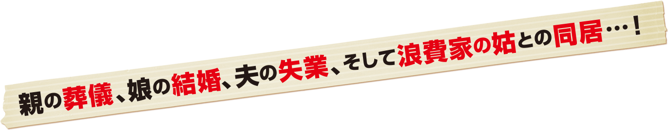 親の葬儀、娘の結婚、夫の失業、そして浪費家の姑との同居…！