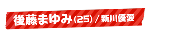 後藤まゆみ（25）/新川優愛