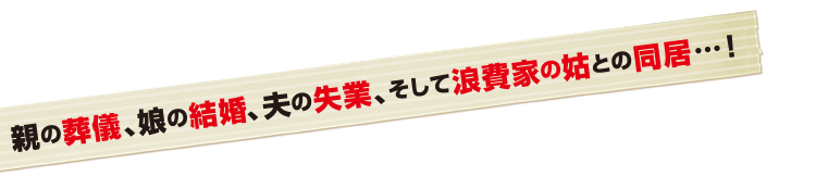 親の葬儀、娘の結婚、夫の失業、そして浪費家の姑との同居…！