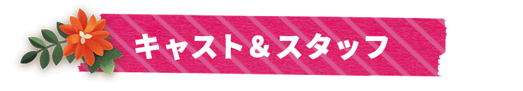 キャスト＆スタッフ