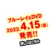 ブルーレイ＆DVD 2022.4.15（金）発売!!　詳しくはこちら